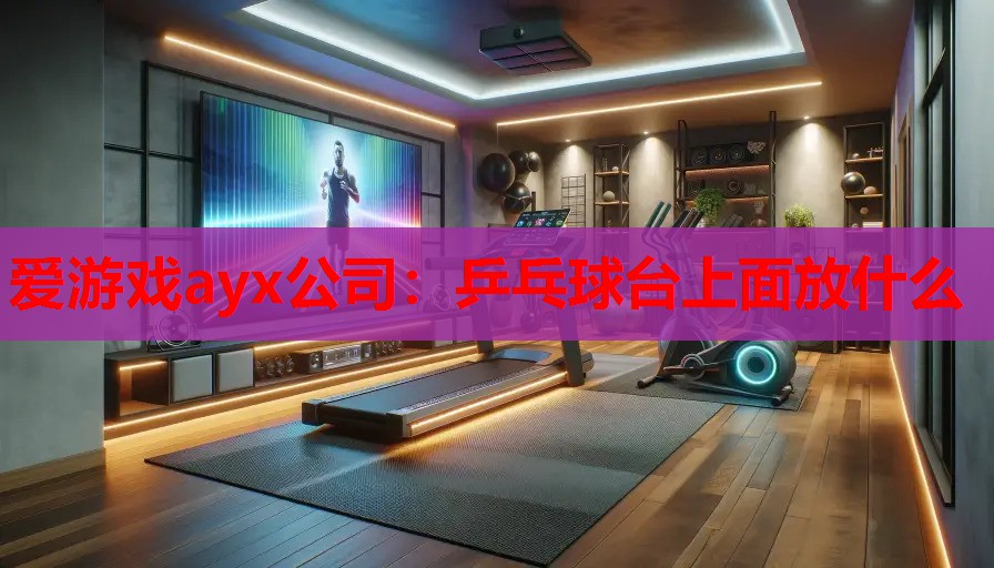 爱游戏ayx公司：乒乓球台上面放什么