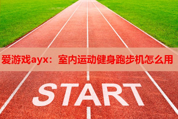 爱游戏ayx：室内运动健身跑步机怎么用