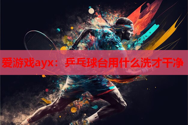 爱游戏ayx：乒乓球台用什么洗才干净