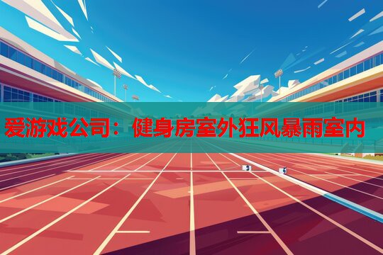 爱游戏公司：健身房室外狂风暴雨室内