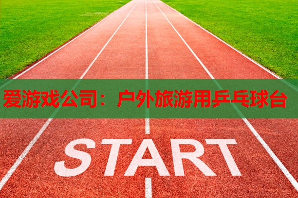 爱游戏公司：户外旅游用乒乓球台