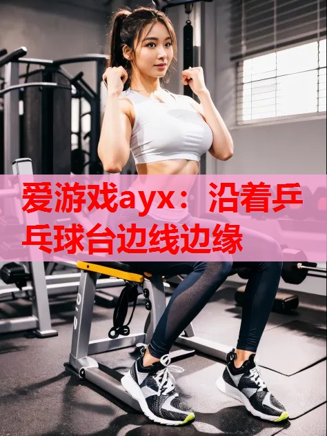 爱游戏ayx：沿着乒乓球台边线边缘