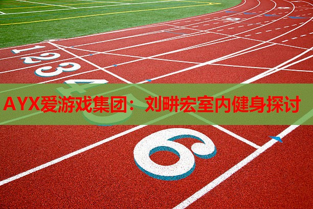 AYX爱游戏集团：刘畊宏室内健身探讨
