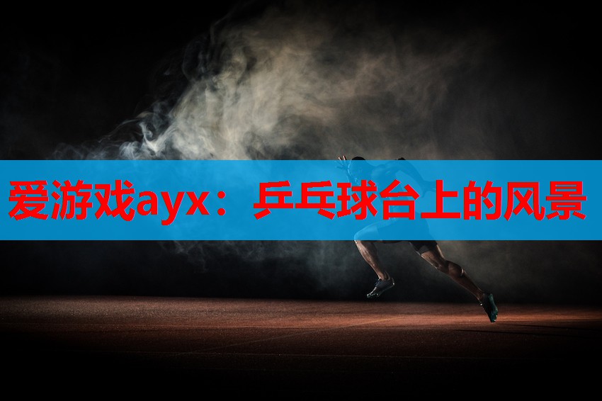 爱游戏ayx：乒乓球台上的风景