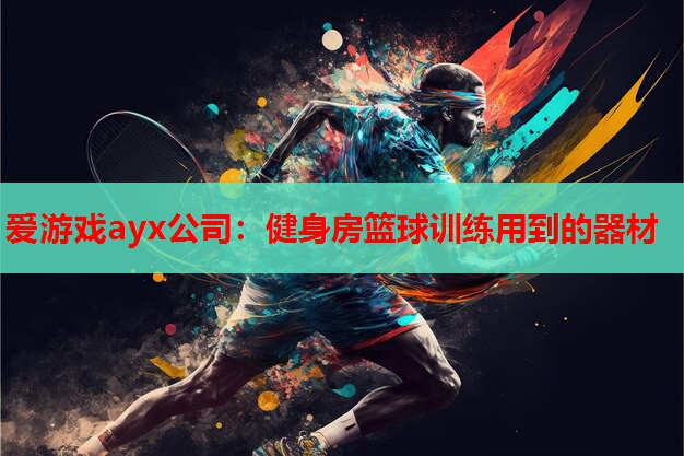 爱游戏ayx公司：健身房篮球训练用到的器材