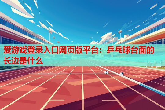 爱游戏登录入口网页版平台：乒乓球台面的长边是什么