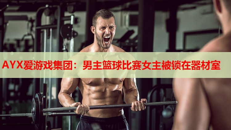 AYX爱游戏集团：男主篮球比赛女主被锁在器材室