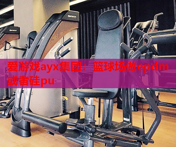 爱游戏ayx集团：篮球场做epdm或者硅pu