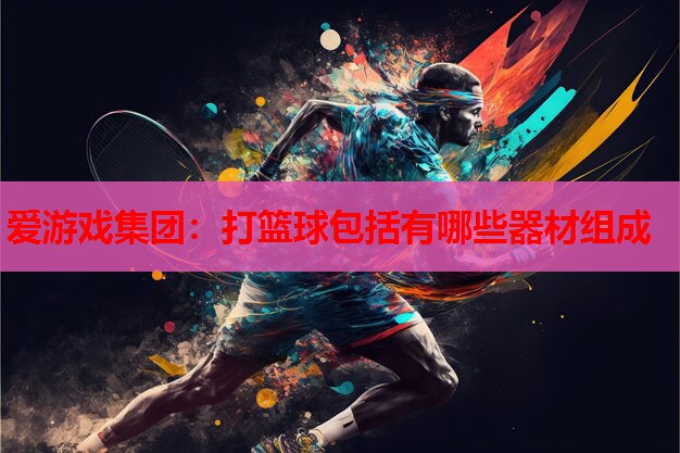 爱游戏集团：打篮球包括有哪些器材组成