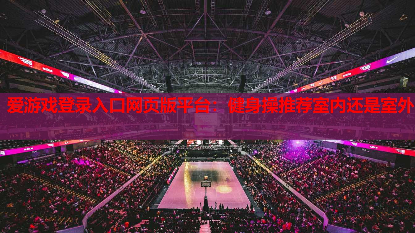爱游戏登录入口网页版平台：健身操推荐室内还是室外