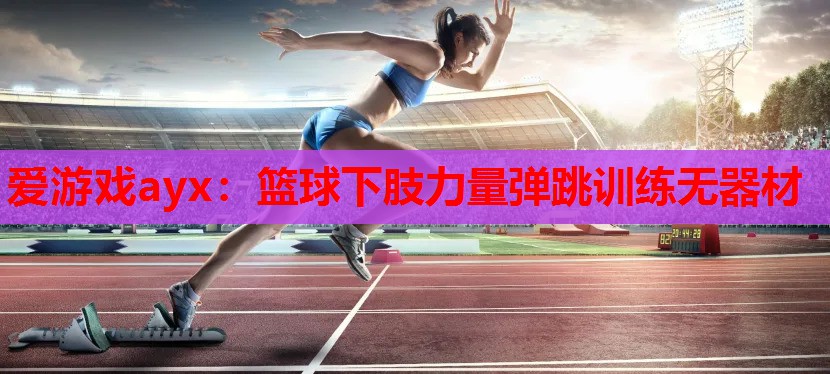 爱游戏ayx：篮球下肢力量弹跳训练无器材