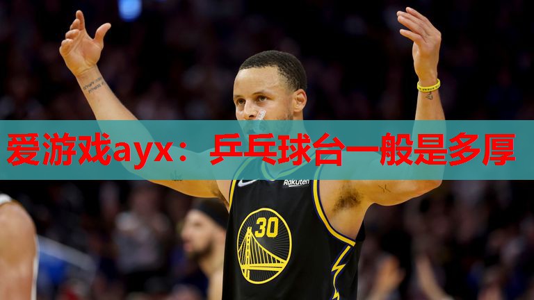 爱游戏ayx：乒乓球台一般是多厚
