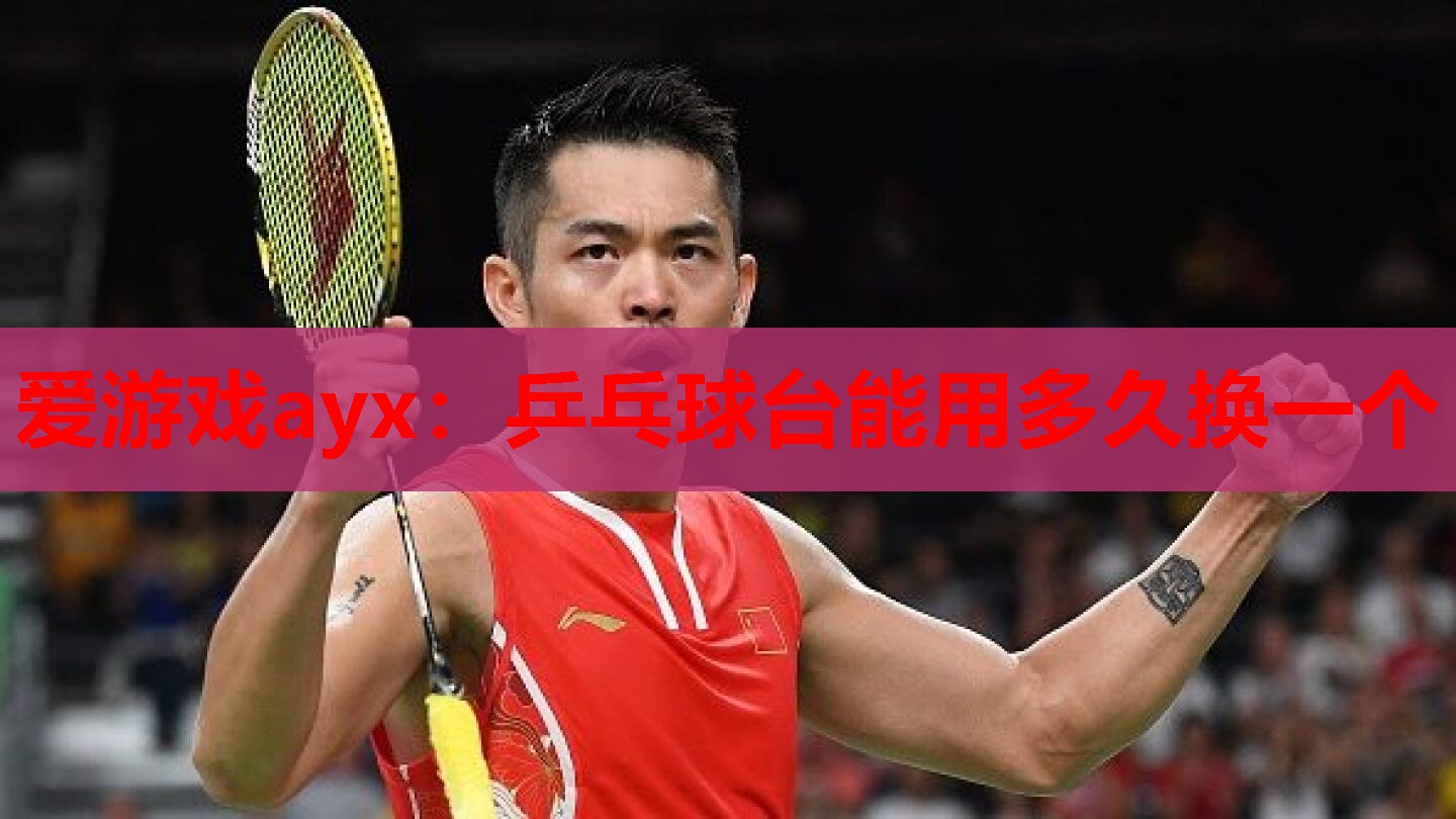 爱游戏ayx：乒乓球台能用多久换一个