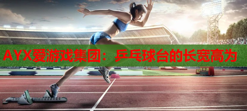 AYX爱游戏集团：乒乓球台的长宽高为