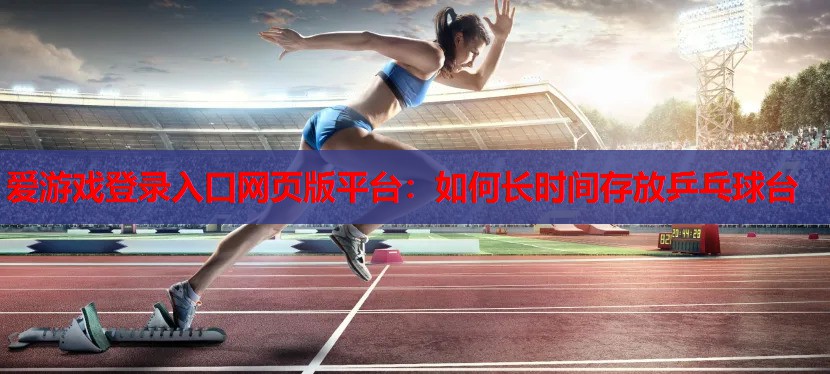 爱游戏登录入口网页版平台：如何长时间存放乒乓球台