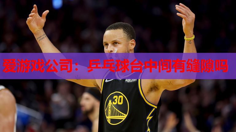 爱游戏公司：乒乓球台中间有缝隙吗