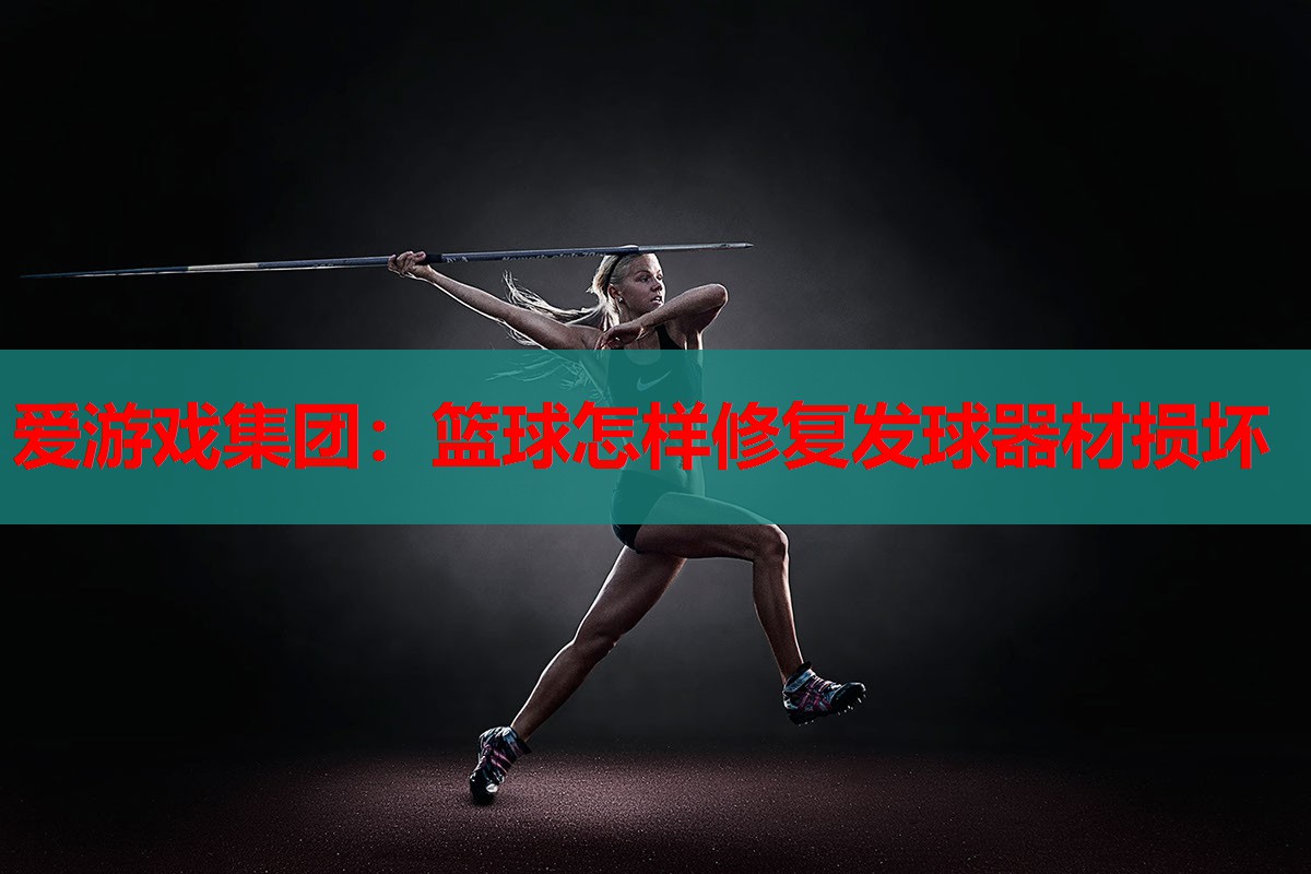 爱游戏集团：篮球怎样修复发球器材损坏