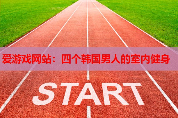 爱游戏网站：四个韩国男人的室内健身