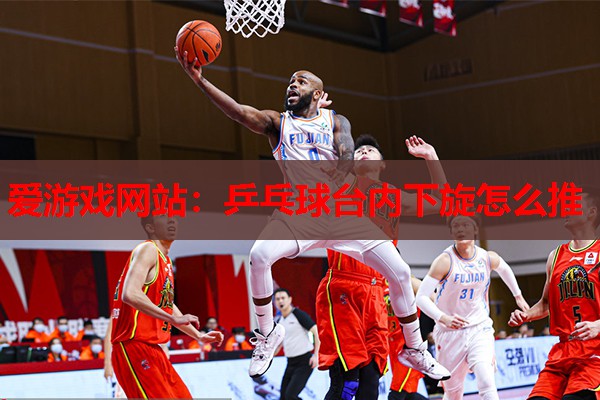 爱游戏网站：乒乓球台内下旋怎么推