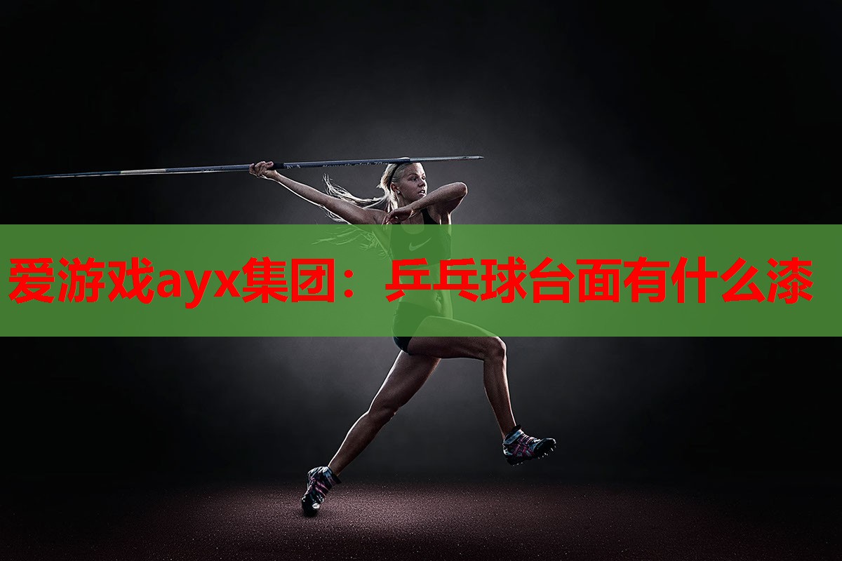 爱游戏ayx集团：乒乓球台面有什么漆