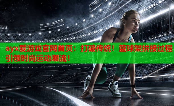 ayx爱游戏官网首页：打破传统！篮球架拼接过程引领时尚运动潮流！