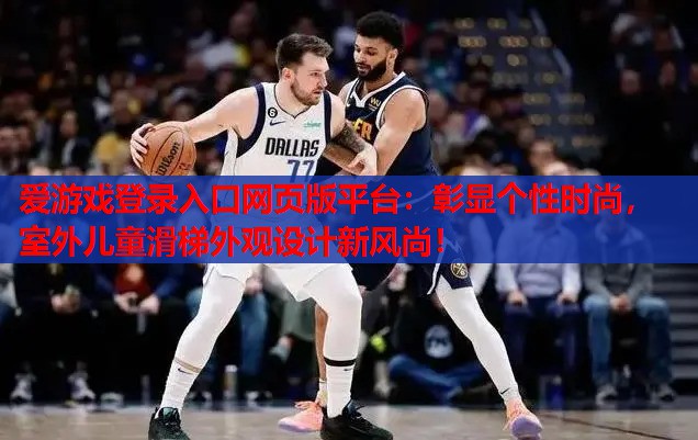爱游戏登录入口网页版平台：彰显个性时尚，室外儿童滑梯外观设计新风尚！