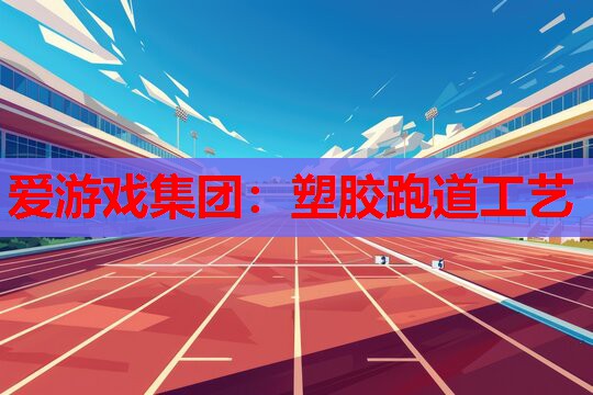 爱游戏集团：塑胶跑道工艺