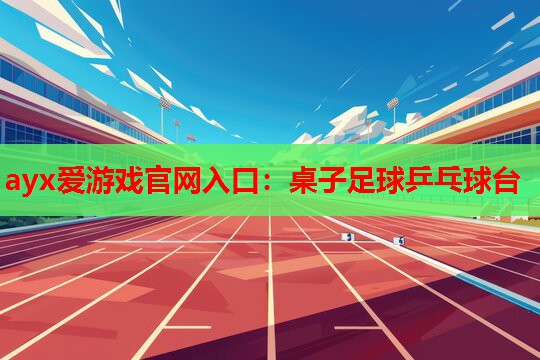 ayx爱游戏官网入口：桌子足球乒乓球台
