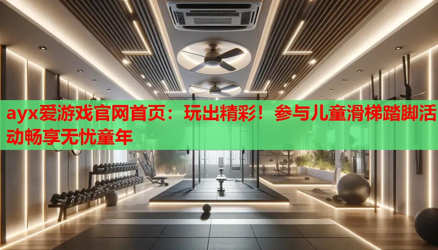 ayx爱游戏官网首页：玩出精彩！参与儿童滑梯踏脚活动畅享无忧童年