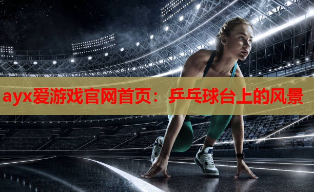 ayx爱游戏官网首页：乒乓球台上的风景
