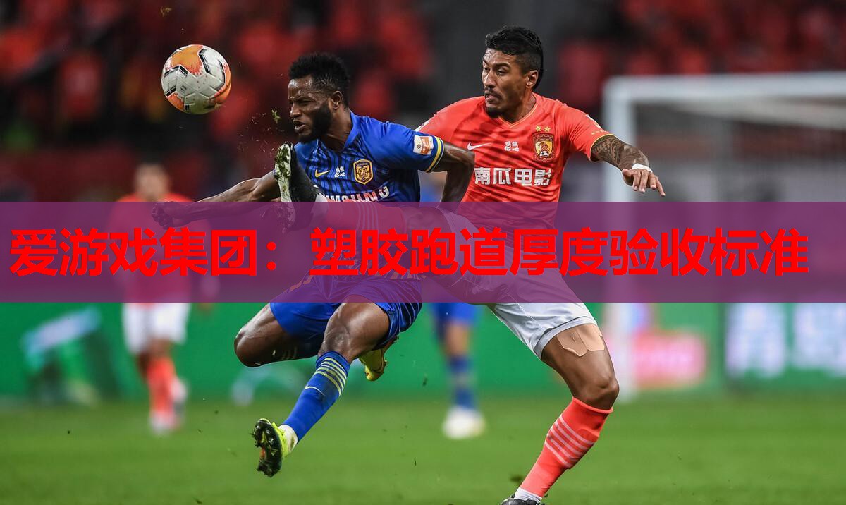 爱游戏集团：塑胶跑道厚度验收标准