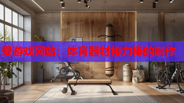 爱游戏网站：体育器材接力棒的制作