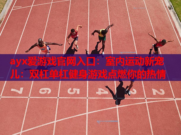 ayx爱游戏官网入口：室内运动新宠儿：双杠单杠健身游戏点燃你的热情