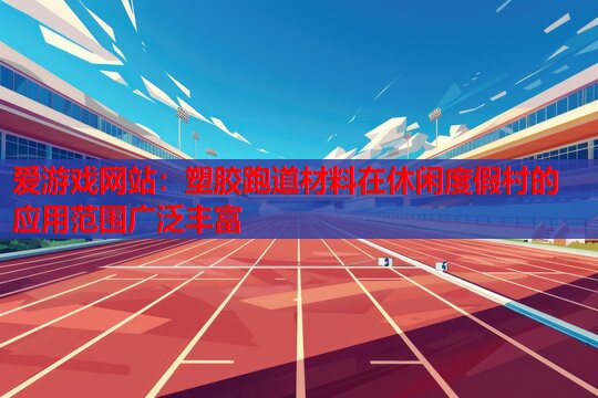 爱游戏网站：塑胶跑道材料在休闲度假村的应用范围广泛丰富