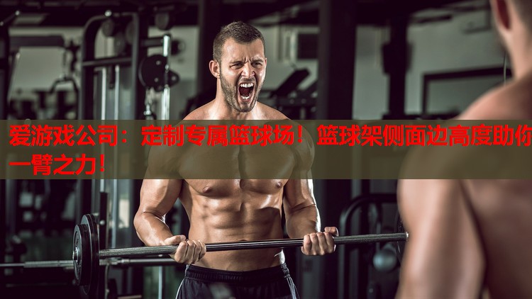 爱游戏公司：定制专属篮球场！篮球架侧面边高度助你一臂之力！