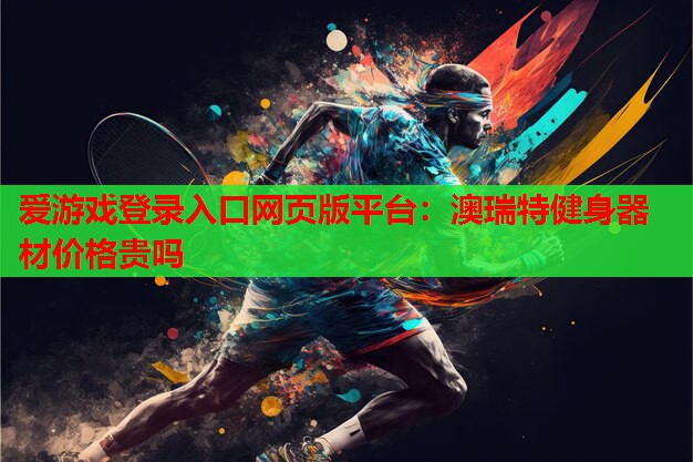 爱游戏登录入口网页版平台：澳瑞特健身器材价格贵吗