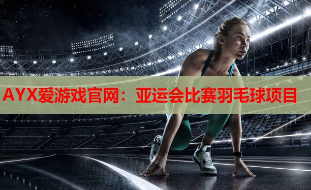 AYX爱游戏官网：亚运会比赛羽毛球项目