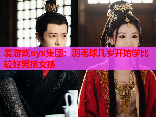 爱游戏ayx集团：羽毛球几岁开始学比较好男孩女孩