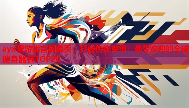 ayx爱游戏官网首页：打破传统束缚：最受欢迎的全球健身器械TOP20