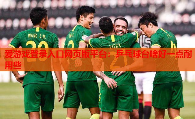 爱游戏登录入口网页版平台：乒乓球台啥好一点耐用些