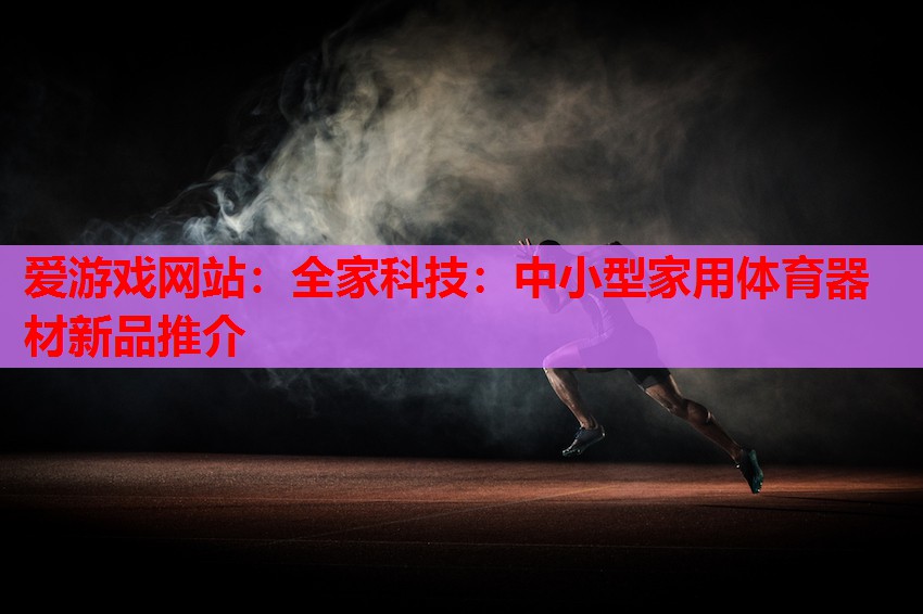 爱游戏网站：全家科技：中小型家用体育器材新品推介