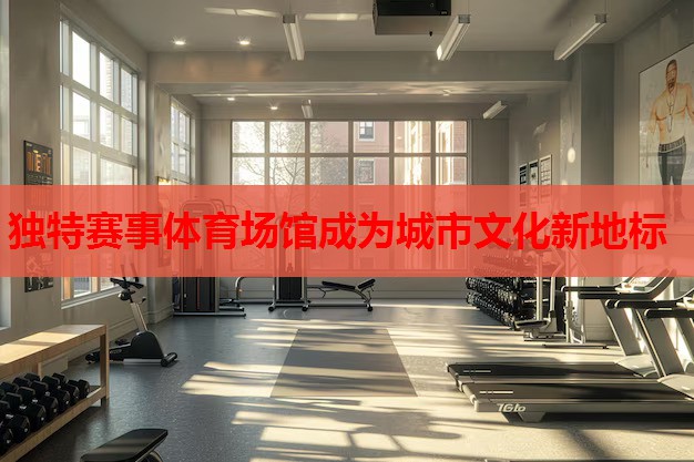 独特赛事体育场馆成为城市文化新地标
