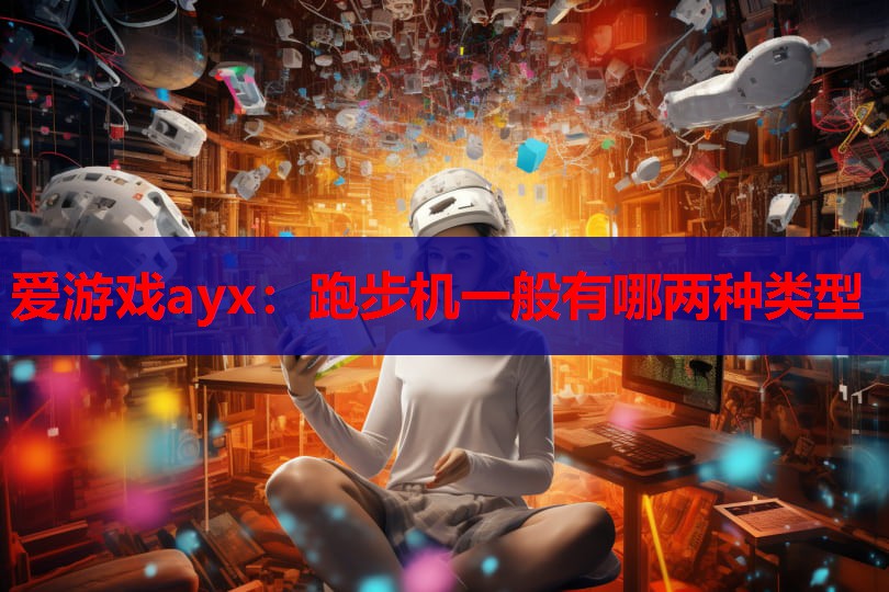 爱游戏ayx：跑步机一般有哪两种类型