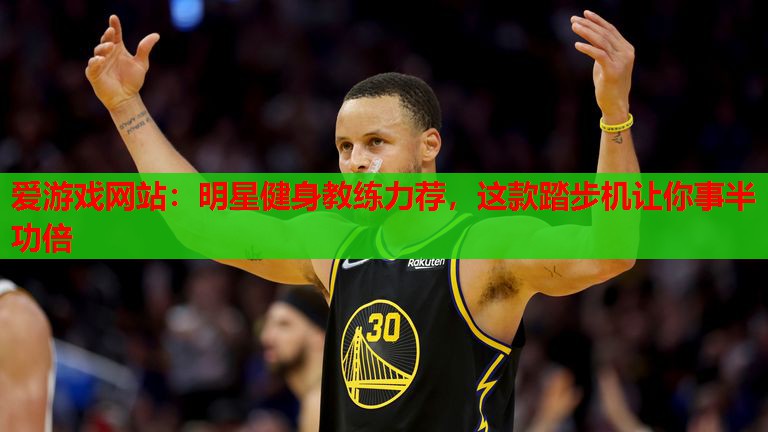 爱游戏网站：明星健身教练力荐，这款踏步机让你事半功倍