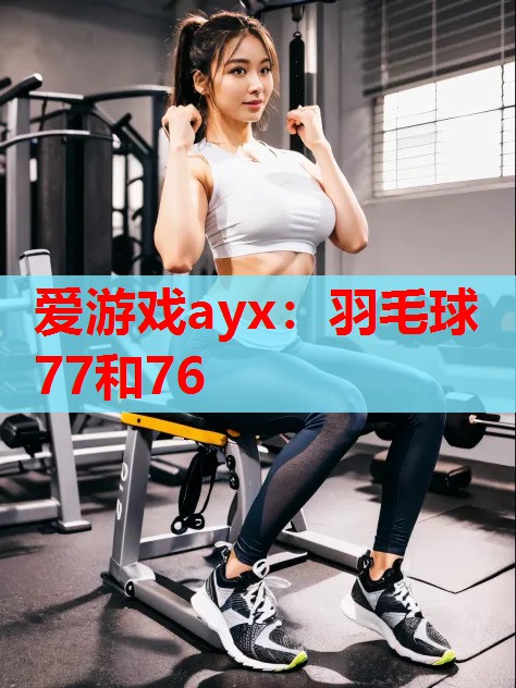 爱游戏ayx：羽毛球77和76