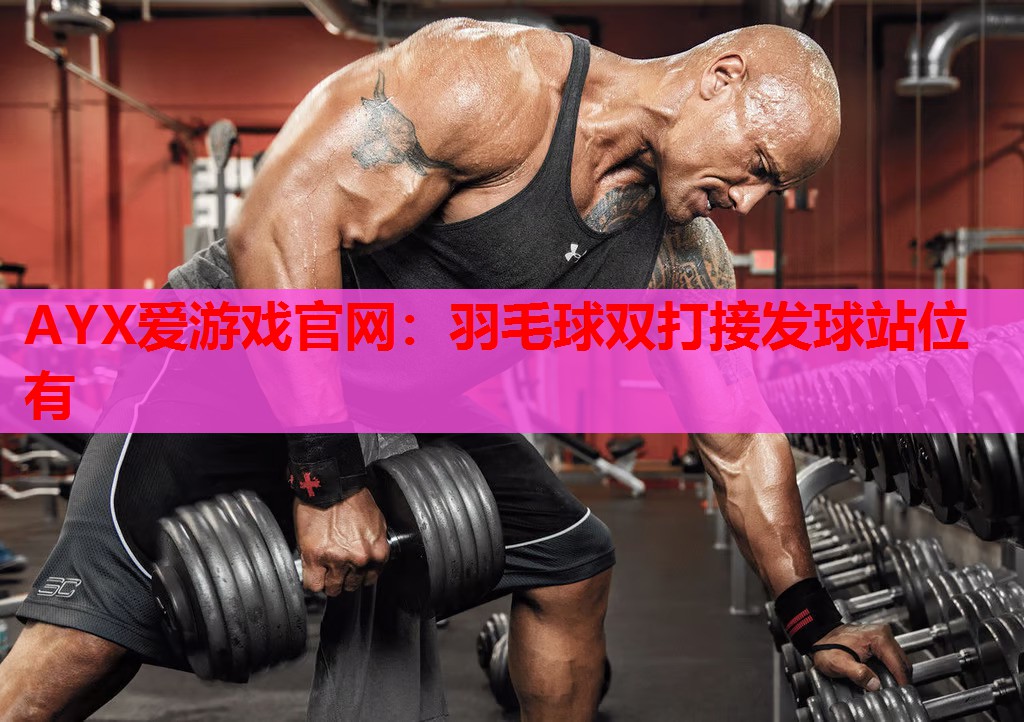 AYX爱游戏官网：羽毛球双打接发球站位有