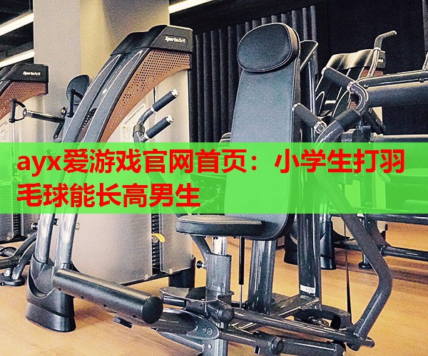 ayx爱游戏官网首页：小学生打羽毛球能长高男生