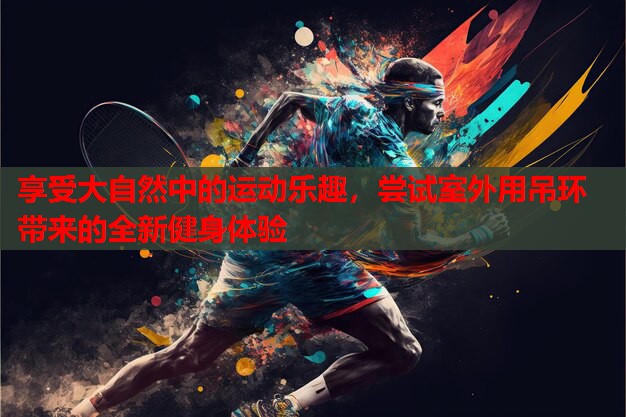 享受大自然中的运动乐趣，尝试室外用吊环带来的全新健身体验