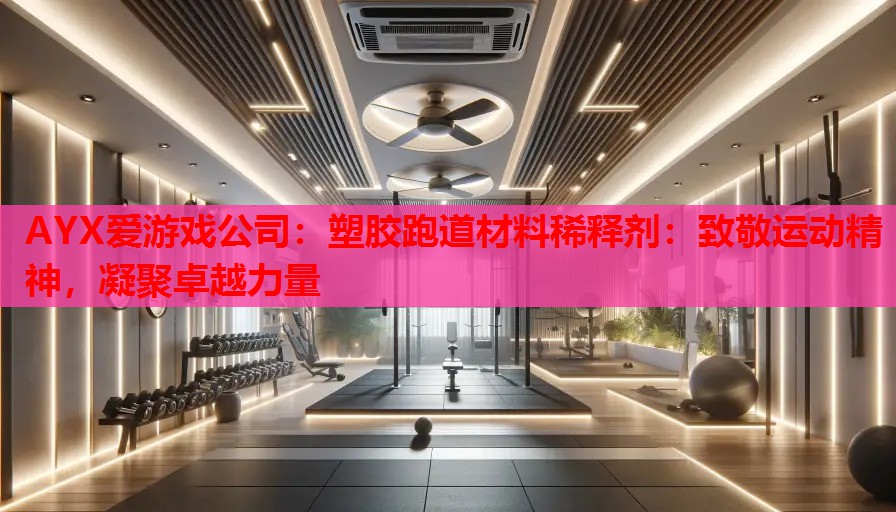 AYX爱游戏公司：塑胶跑道材料稀释剂：致敬运动精神，凝聚卓越力量