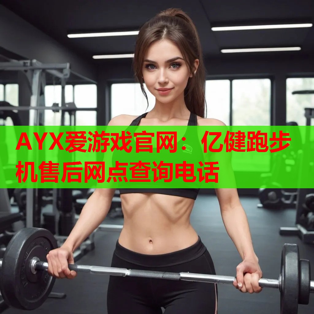 AYX爱游戏官网：亿健跑步机售后网点查询电话